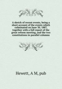 A sketch of recent events, being a short account of the events which culminated on June 30, 1887, together with a full report of the great reform meeting, and the two constitutions in parallel columns