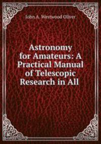 Astronomy for Amateurs: A Practical Manual of Telescopic Research in All .