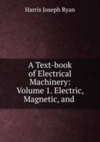 A Text-book of Electrical Machinery: Volume 1. Electric, Magnetic, and .