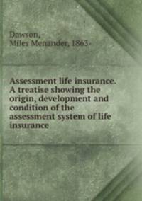 Assessment life insurance. A treatise showing the origin, development and condition of the assessment system of life insurance
