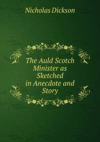 The Auld Scotch Minister as Sketched in Anecdote and Story