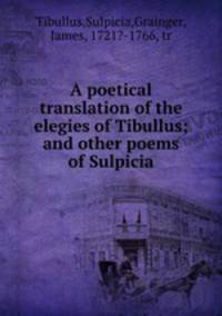A poetical translation of the elegies of Tibullus; and other poems of Sulpicia