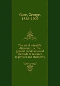 The art of scientific discovery : or, the general conditions and methods of research in physics and chemistry