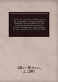Australia twice traversed : the romance of exploration : being a narrative compiled from the journals of five exploring expeditions into and through central South Australia, and Western Australia from 1872 to 1876