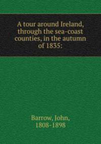 A tour around Ireland, through the sea-coast counties, in the autumn of 1835: