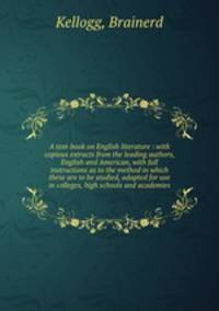 A text-book on English literature : with copious extracts from the leading authors, English and American, with full instructions as to the method in which these are to be studied, adapted for use in colleges, high schools and academies