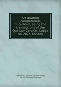 Ars quatuor coronatorum, microform, being the transactions of the Quatuor Coronati Lodge no. 2076, London