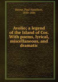 Avolio; a legend of the Island of Cos. With poems, lyrical, miscellaneous, and dramatic