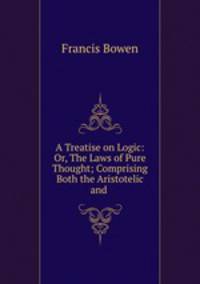 A Treatise on Logic: Or, The Laws of Pure Thought; Comprising Both the Aristotelic and .