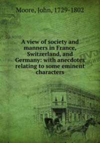 A view of society and manners in France, Switzerland, and Germany: with anecdotes relating to some eminent characters