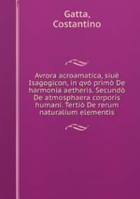 Avrora acroamatica, siue Isagogicon, in qvo primo De harmonia aetheris. Secundo De atmosphaera corporis humani. Tertio De rerum naturalium elementis