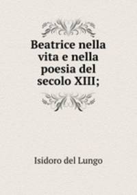 Beatrice nella vita e nella poesia del secolo XIII;