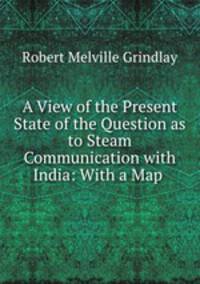 A View of the Present State of the Question as to Steam Communication with India: With a Map .
