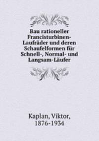 Bau rationeller Francisturbinen-Laufrader und deren Schaufelformen fur Schnell-, Normal- und Langsam-Laufer