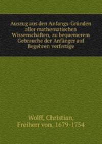 Auszug aus den Anfangs-Grunden aller mathematischen Wissenschaften, zu bequemerem Gebrauche der Anfanger auf Begehren verfertige