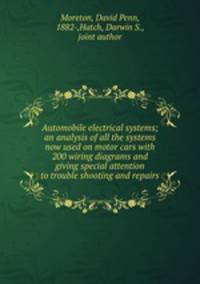 Automobile electrical systems; an analysis of all the systems now used on motor cars with 200 wiring diagrams and giving special attention to trouble shooting and repairs