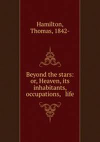 Beyond the stars: or, Heaven, its inhabitants, occupations, & life