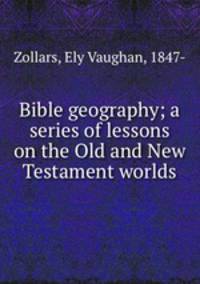 Bible geography; a series of lessons on the Old and New Testament worlds