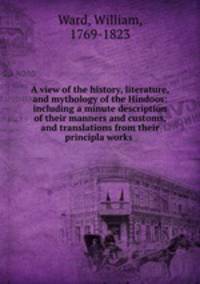 A view of the history, literature, and mythology of the Hindoos: including a minute description of their manners and customs, and translations from their principla works