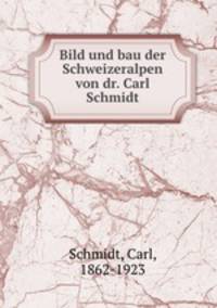Bild und bau der Schweizeralpen von dr. Carl Schmidt