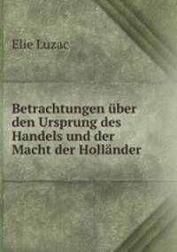 Betrachtungen uber den Ursprung des Handels und der Macht der Hollander .