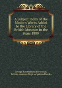 A Subject Index of the Modern Works Added to the Library of the British Museum in the Years 1880 .