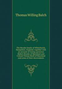 The Brooke family of Whitchurch, Hampshire, England; together with an account of Acting-governor Robert Brooke of Maryland and Colonel Ninian Beall of Maryland and some of their descendants