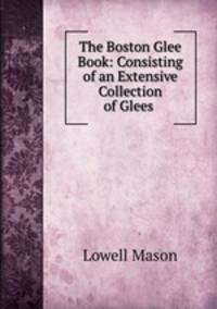 The Boston Glee Book: Consisting of an Extensive Collection of Glees .