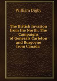 The British Invasion from the North: The Campaigns of Generals Carleton and Burgoyne from Canada .