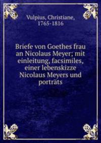 Briefe von Goethes frau an Nicolaus Meyer; mit einleitung, facsimiles, einer lebenskizze Nicolaus Meyers und portrats