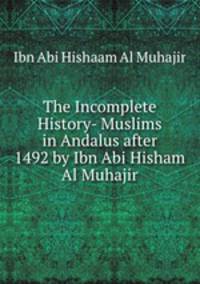 The Incomplete History- Muslims in Andalus after 1492 by Ibn Abi Hisham Al Muhajir