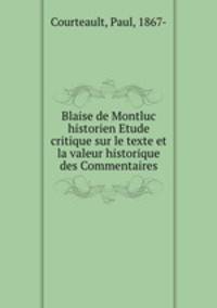 Blaise de Montluc historien Etude critique sur le texte et la valeur historique des Commentaires