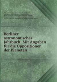 Berliner astronomisches Jahrbuch: Mit Angaben fur die Oppositionen der Planeten