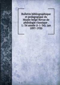 Bulletin bibliographique et pedagogique du Musee belge Revue de philologie classique . 1.-34 annee (t-1-34); jan 1897-1930