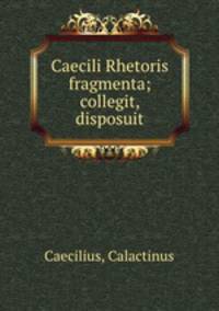 Caecili Rhetoris fragmenta; collegit, disposuit