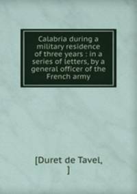 Calabria during a military residence of three years : in a series of letters, by a general officer of the French army