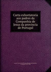 Carta exhortatoria aos padres da Companhia de Jesus da provincia de Portugal