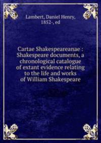 Cartae Shakespeareanae : Shakespeare documents, a chronological catalogue of extant evidence relating to the life and works of William Shakespeare