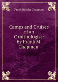 Camps and Cruises of an Ornithologist: By Frank M. Chapman .