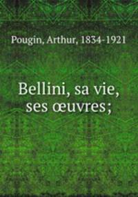 Bellini, sa vie, ses ?uvres;