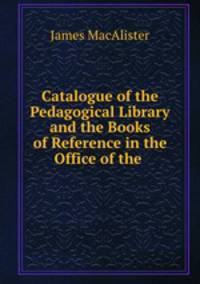 Catalogue of the Pedagogical Library and the Books of Reference in the Office of the .