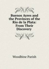 Buenos Ayres and the Provinces of the Rio de la Plata: From Their Discovery .