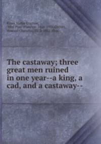 The castaway; three great men ruined in one year--a king, a cad, and a castaway--
