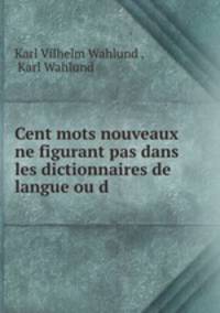 Cent mots nouveaux ne figurant pas dans les dictionnaires de langue ou d .
