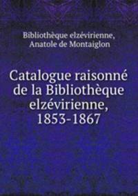 Catalogue raisonne de la Bibliotheque elzevirienne, 1853-1867