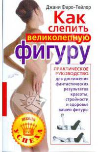 Как слепить великолепную фигуру. Практическое руководство для достижения фантастических результатов красоты, стройности и здоровья вашей фигуры