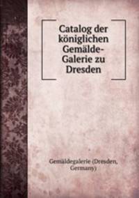 Catalog der koniglichen Gemalde-Galerie zu Dresden