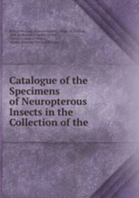 Catalogue of the Specimens of Neuropterous Insects in the Collection of the .