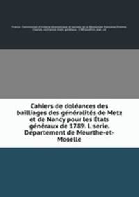 Cahiers de doleances des bailliages des generalites de Metz et de Nancy pour les Etats generaux de 1789. l. serie. Departement de Meurthe-et-Moselle