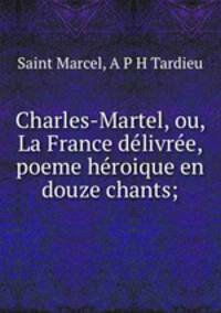 Charles-Martel, ou, La France delivree, poeme heroique en douze chants;